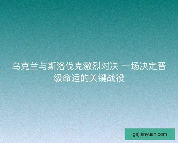 乌克兰与斯洛伐克激烈对决 一场决定晋级命运的关键战役
