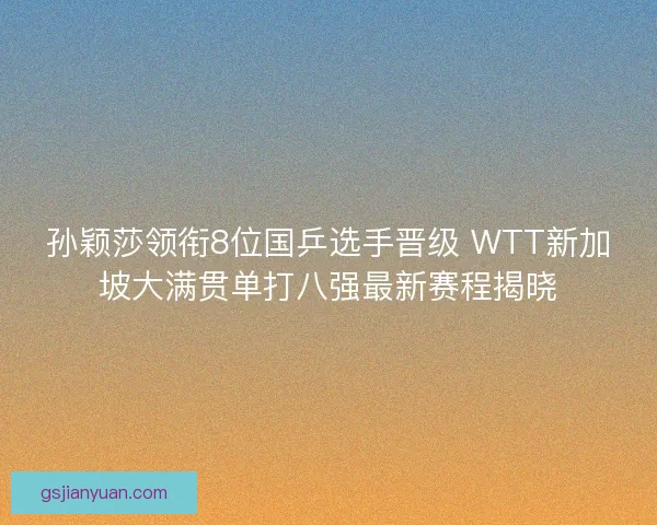 孙颖莎领衔8位国乒选手晋级 WTT新加坡大满贯单打八强最新赛程揭晓