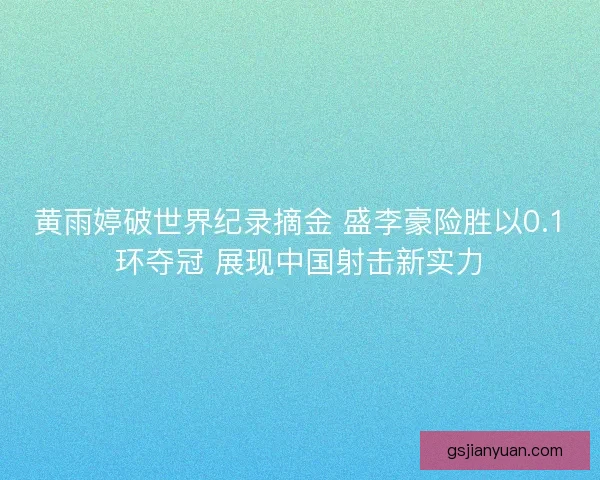 黄雨婷破世界纪录摘金 盛李豪险胜以0.1环夺冠 展现中国射击新实力