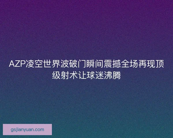 AZP凌空世界波破门瞬间震撼全场再现顶级射术让球迷沸腾