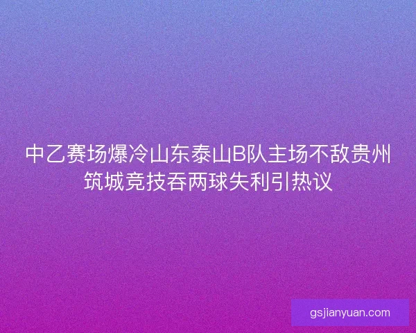 中乙赛场爆冷山东泰山B队主场不敌贵州筑城竞技吞两球失利引热议