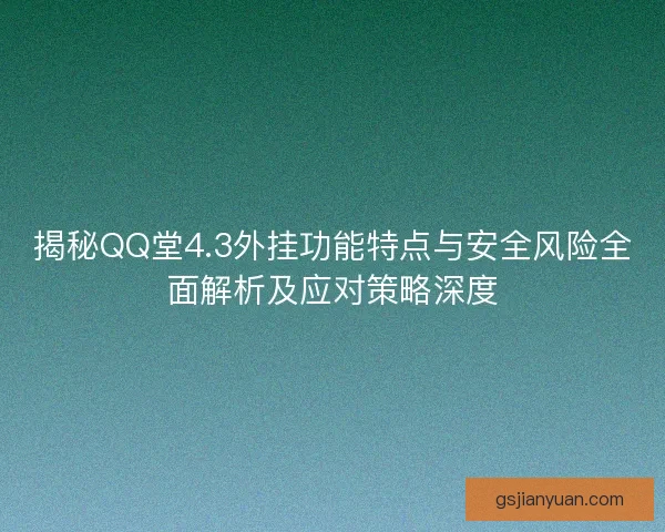 揭秘QQ堂4.3外挂功能特点与安全风险全面解析及应对策略深度
